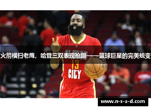 火箭横扫老鹰，哈登三双表现抢眼——篮球巨星的完美蜕变