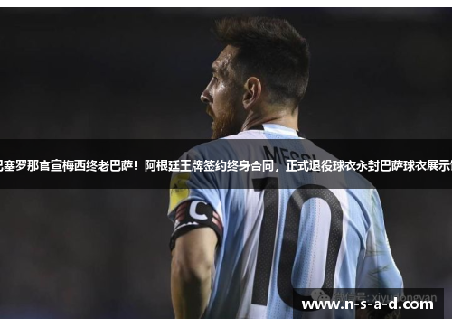 巴塞罗那官宣梅西终老巴萨！阿根廷王牌签约终身合同，正式退役球衣永封巴萨球衣展示馆