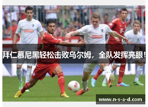 拜仁慕尼黑轻松击败乌尔姆，全队发挥亮眼！