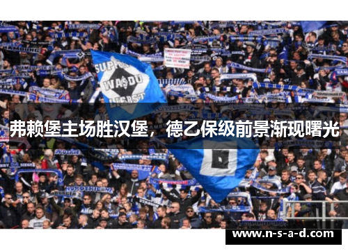 弗赖堡主场胜汉堡，德乙保级前景渐现曙光