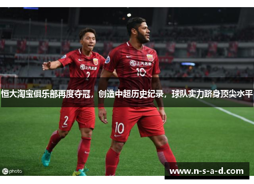 恒大淘宝俱乐部再度夺冠，创造中超历史纪录，球队实力跻身顶尖水平