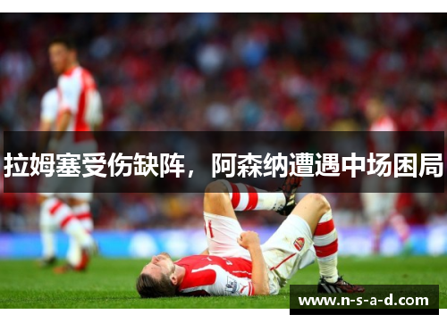 拉姆塞受伤缺阵，阿森纳遭遇中场困局