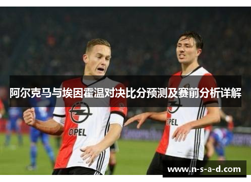 阿尔克马与埃因霍温对决比分预测及赛前分析详解