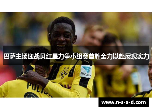 巴萨主场迎战贝红星力争小组赛首胜全力以赴展现实力