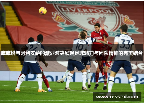 库库塔与阿利安萨的激烈对决展现足球魅力与团队精神的完美结合