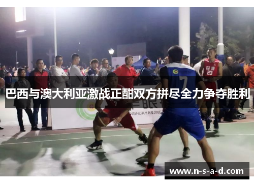巴西与澳大利亚激战正酣双方拼尽全力争夺胜利